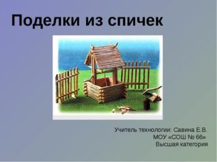 Поделки из спичек Учитель технологии: Савина Е.В. МОУ «СОШ № 66» Высшая катег