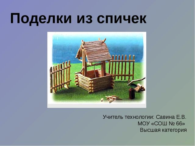 Поделки из спичек Учитель технологии: Савина Е.В. МОУ «СОШ № 66» Высшая катег...